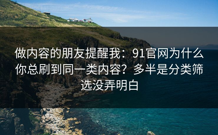 做内容的朋友提醒我：91官网为什么你总刷到同一类内容？多半是分类筛选没弄明白