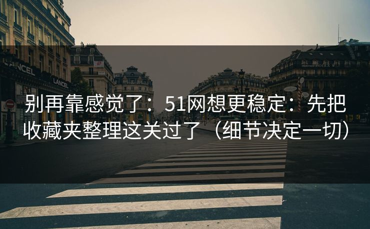 别再靠感觉了：51网想更稳定：先把收藏夹整理这关过了（细节决定一切）