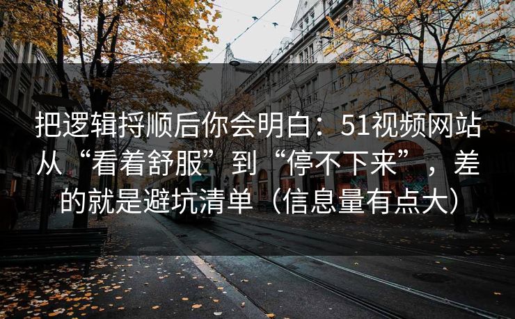 把逻辑捋顺后你会明白：51视频网站从“看着舒服”到“停不下来”，差的就是避坑清单（信息量有点大）