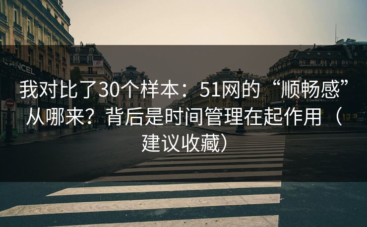我对比了30个样本：51网的“顺畅感”从哪来？背后是时间管理在起作用（建议收藏）