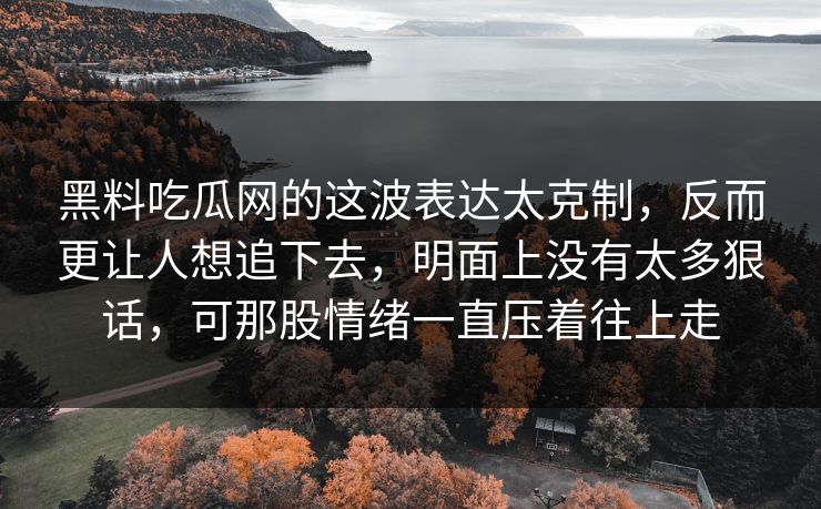 黑料吃瓜网的这波表达太克制,反而更让人想追下去,明面上没有太多狠话,可那股情绪一直压着往上走 黑料吃瓜网的这波表达太克制,反而更让人想追下去,明面上没有太多狠话,可那股情绪一直压着往上走